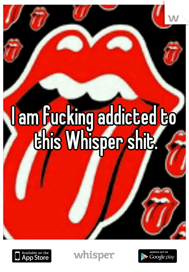 I am fucking addicted to this Whisper shit.