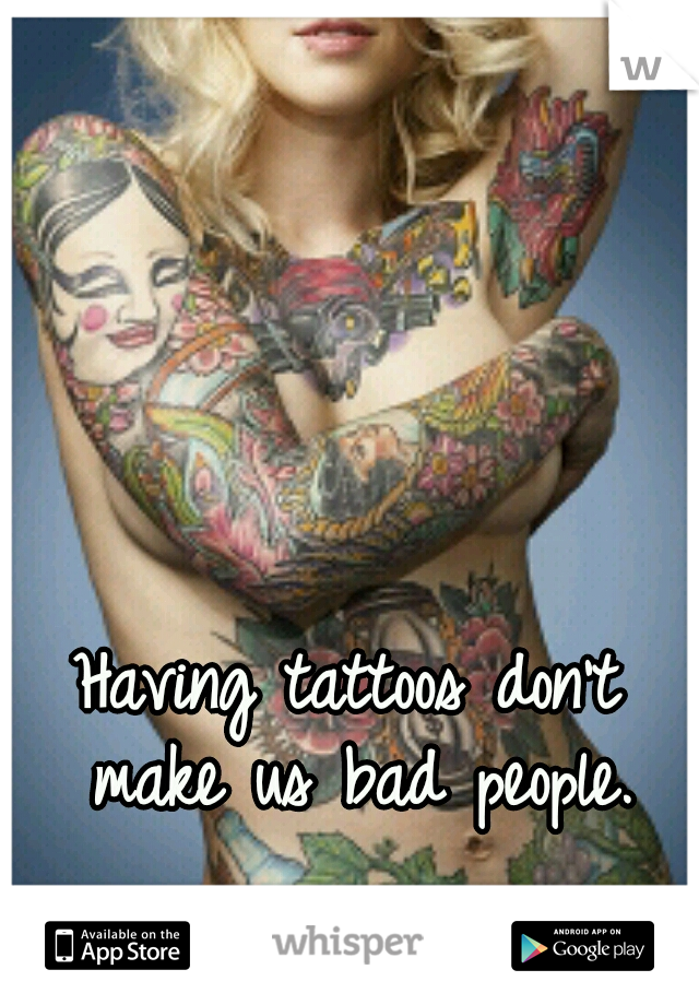 Having tattoos don't make us bad people.