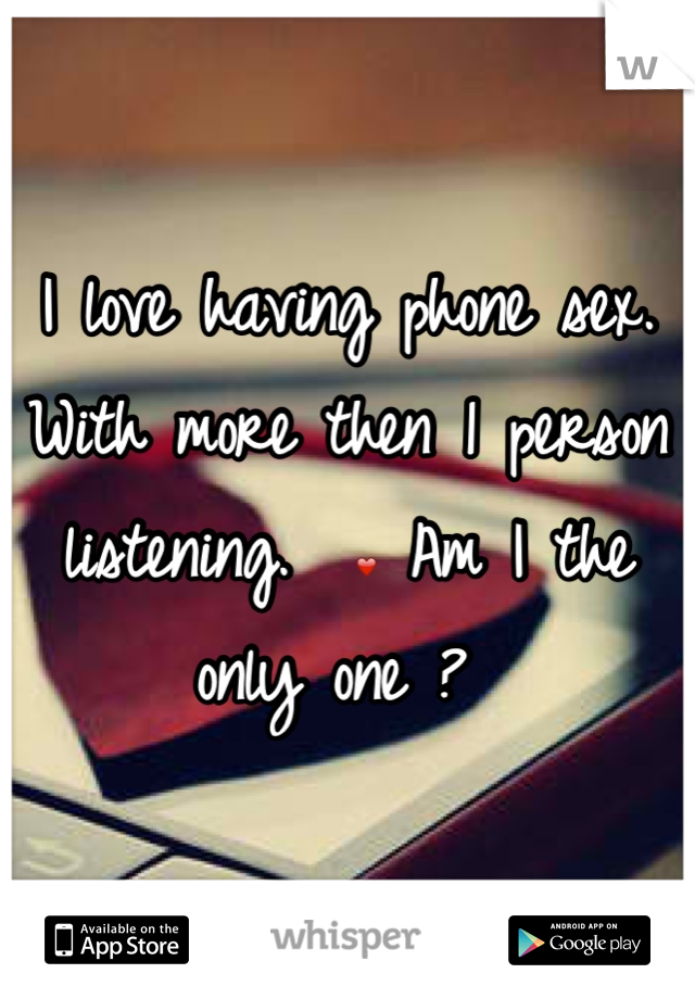 I love having phone sex. With more then 1 person listening.  ❤ Am I the only one ? 
