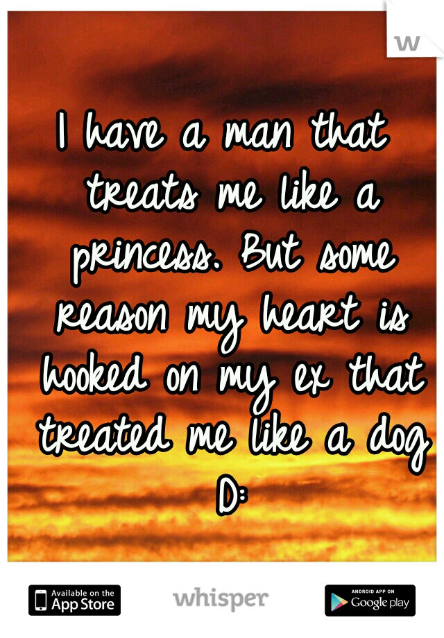 I have a man that treats me like a princess. But some reason my heart is hooked on my ex that treated me like a dog D: