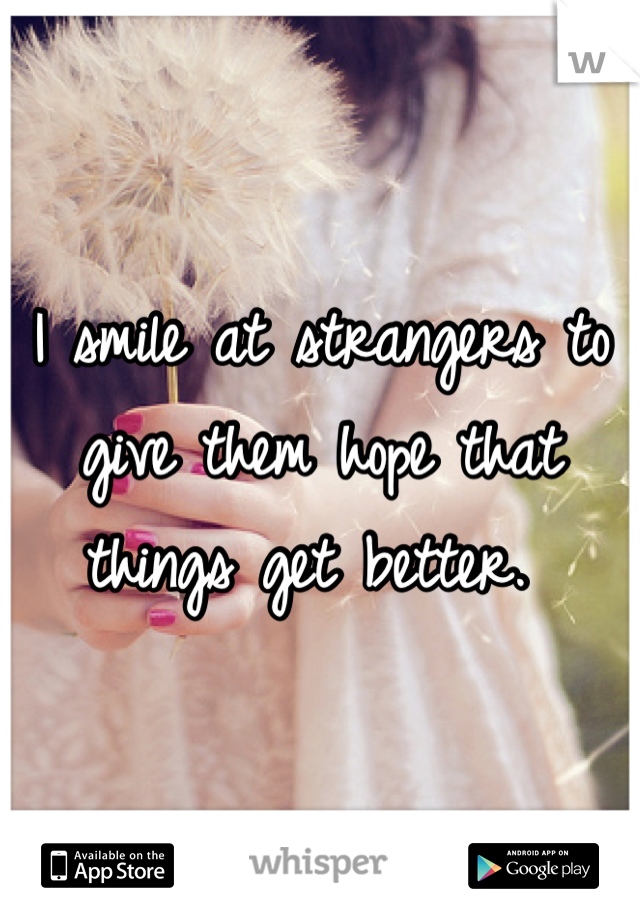 I smile at strangers to give them hope that things get better. 
