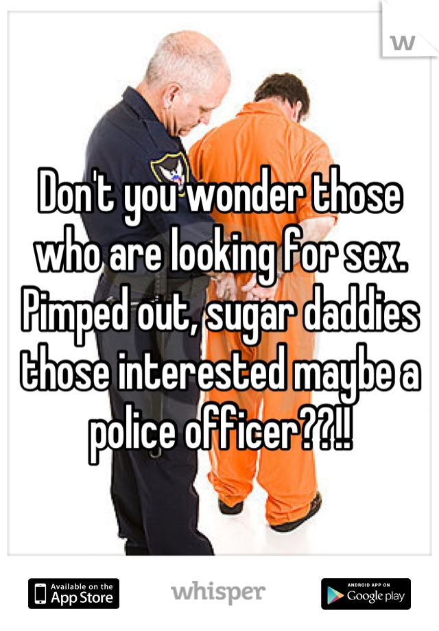 Don't you wonder those who are looking for sex. Pimped out, sugar daddies those interested maybe a police officer??!!
