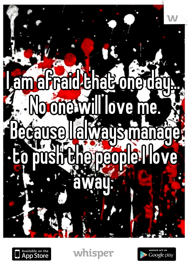 I am afraid that one day... No one will love me. Because I always manage to push the people I love away. 