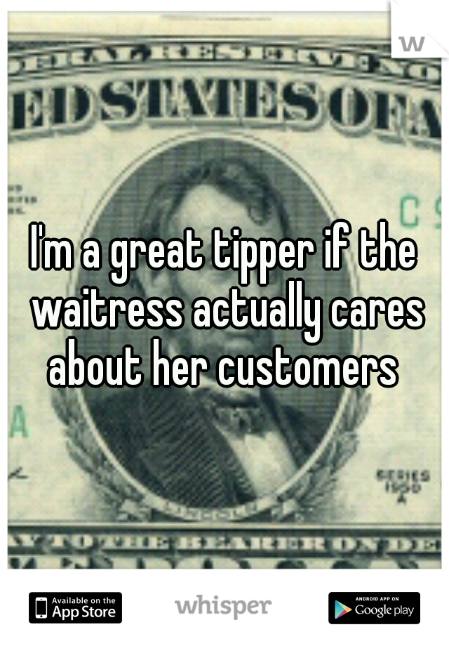 I'm a great tipper if the waitress actually cares about her customers 