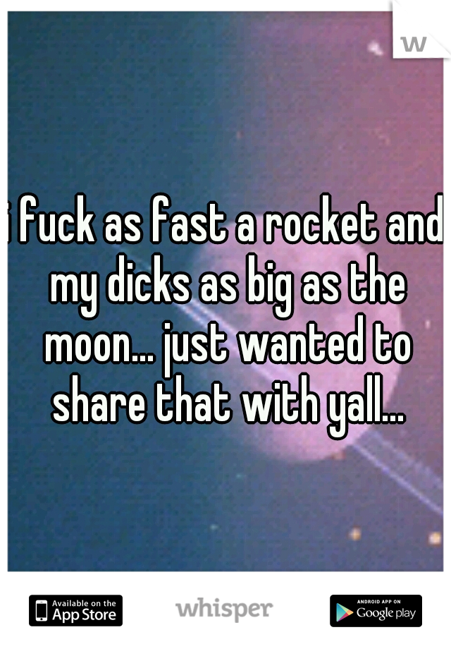 i fuck as fast a rocket and my dicks as big as the moon... just wanted to share that with yall...