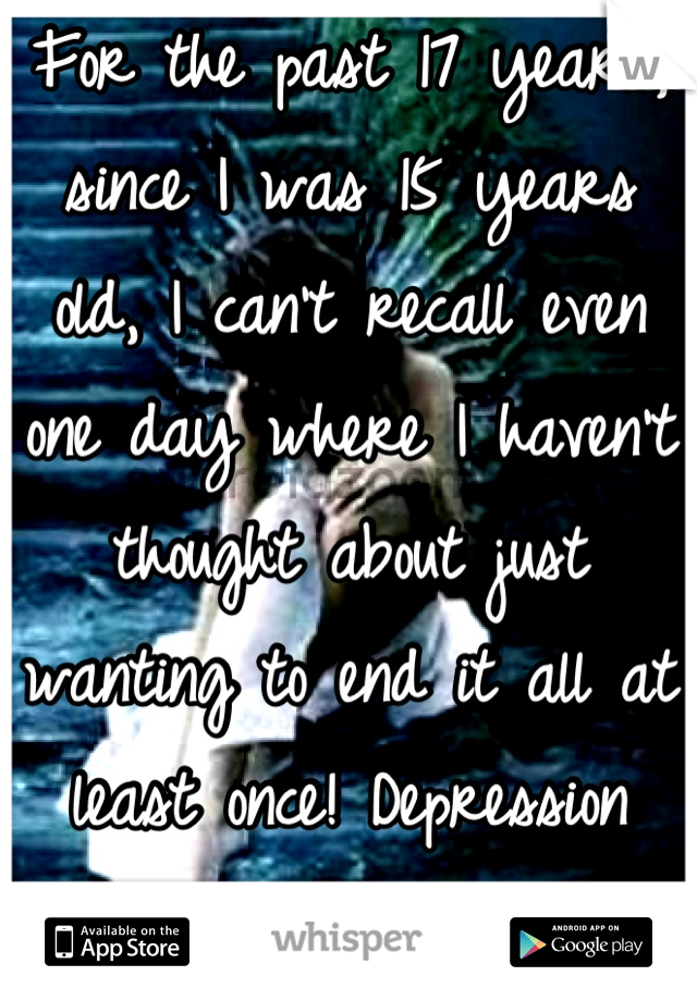For the past 17 years, since I was 15 years old, I can't recall even one day where I haven't thought about just wanting to end it all at least once! Depression sucks!  