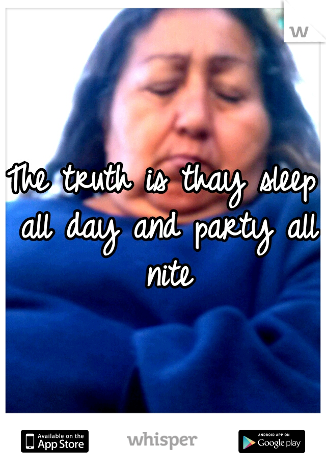 The truth is thay sleep all day and party all nite