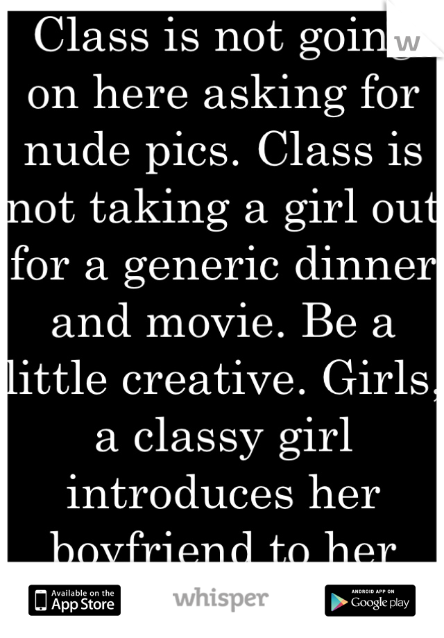 Class is not going on here asking for nude pics. Class is not taking a girl out for a generic dinner and movie. Be a little creative. Girls, a classy girl introduces her boyfriend to her male friends. 