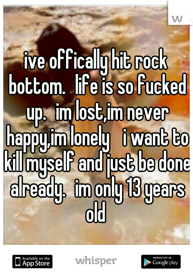 ive offically hit rock bottom.
life is so fucked up.
im lost,im never happy,im lonely 
i want to kill myself and just be done already.
im only 13 years old 
