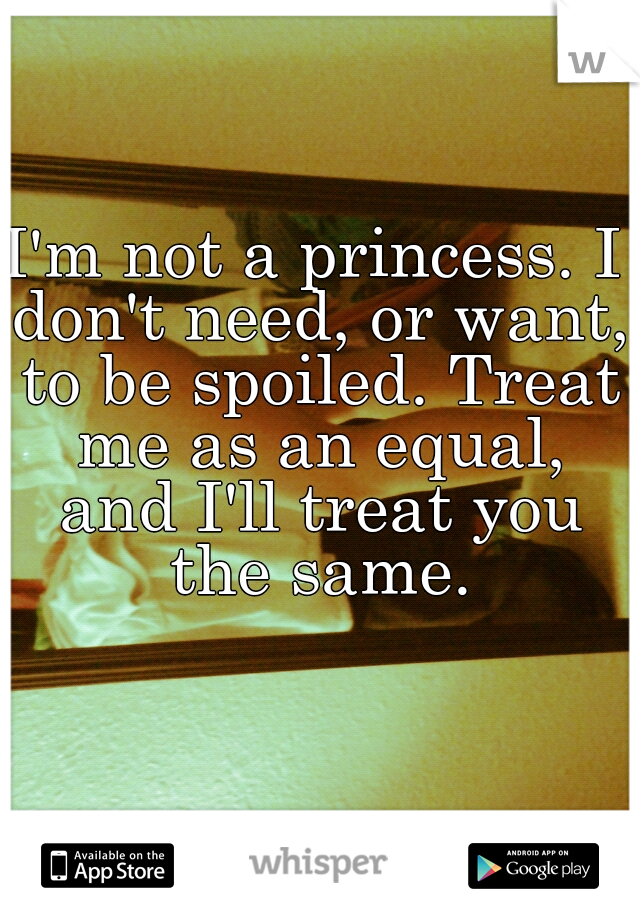 I'm not a princess. I don't need, or want, to be spoiled. Treat me as an equal, and I'll treat you the same.
