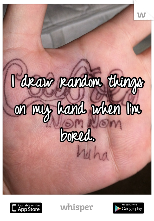I draw random things on my hand when I'm bored.