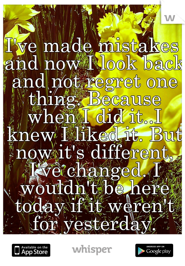 I've made mistakes and now I look back and not regret one thing. Because when I did it..I knew I liked it. But now it's different, I've changed. I wouldn't be here today if it weren't for yesterday.
