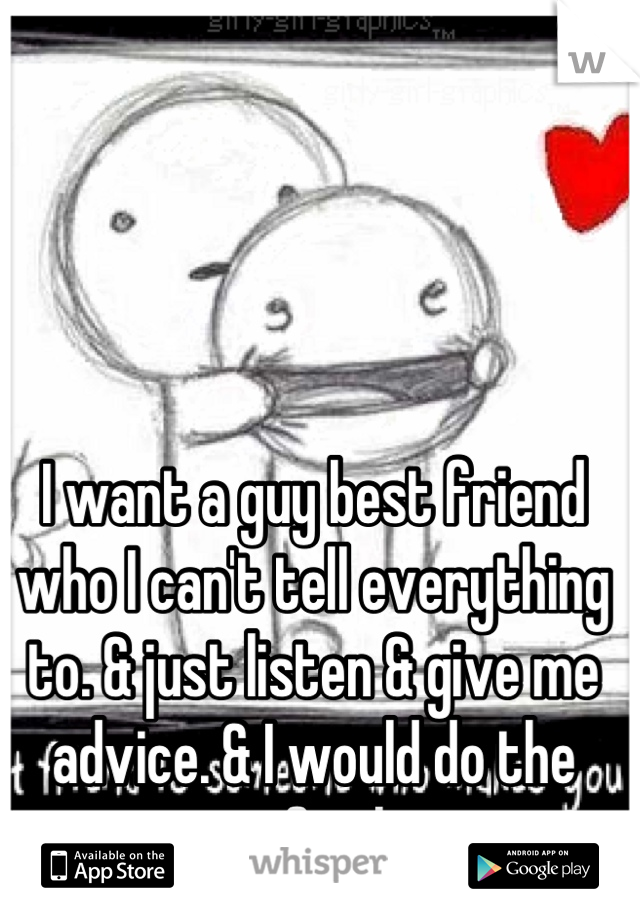 I want a guy best friend who I can't tell everything to. & just listen & give me advice. & I would do the same for him. 