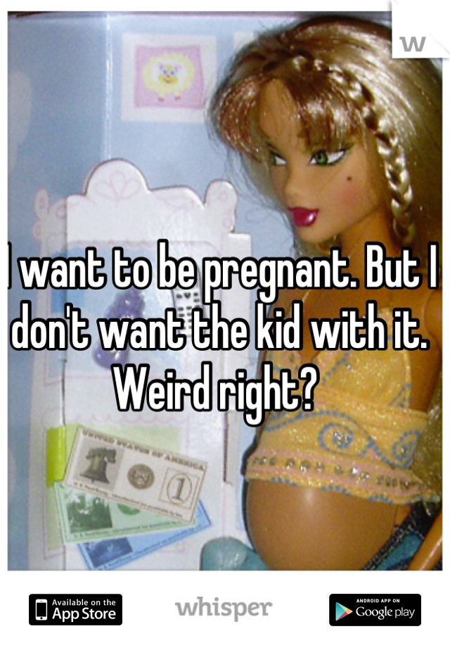 I want to be pregnant. But I don't want the kid with it. Weird right? 
