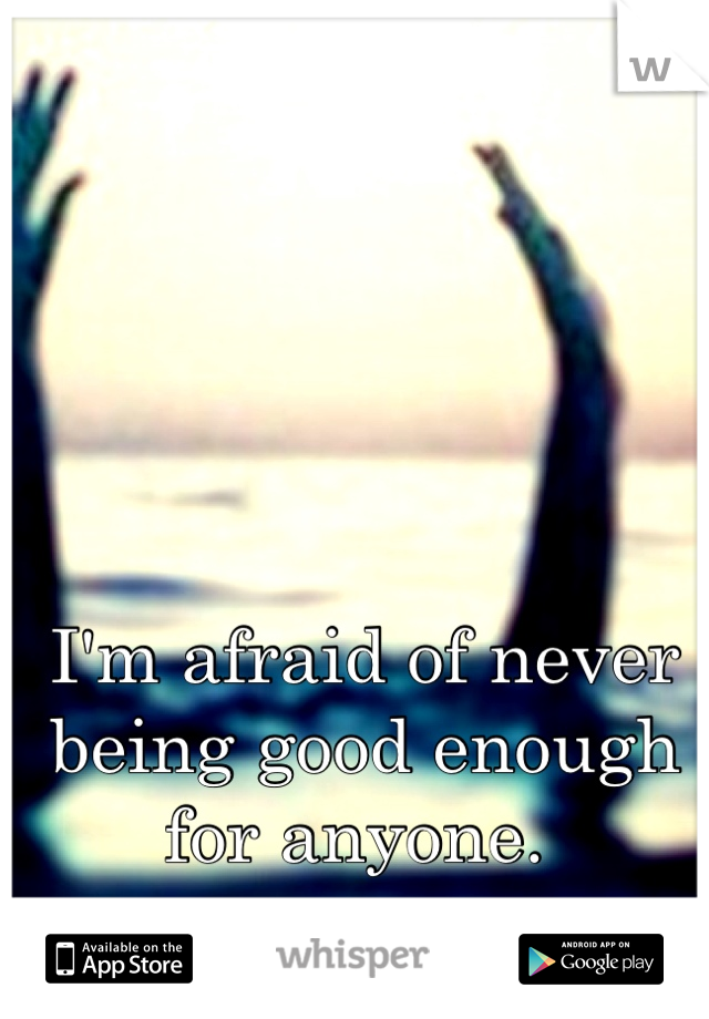 I'm afraid of never being good enough for anyone. 