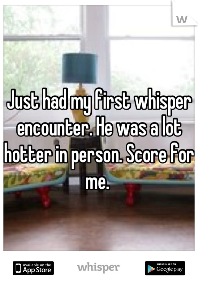 Just had my first whisper encounter. He was a lot hotter in person. Score for me. 