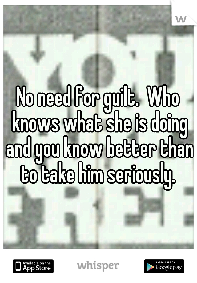 No need for guilt.  Who knows what she is doing and you know better than to take him seriously. 