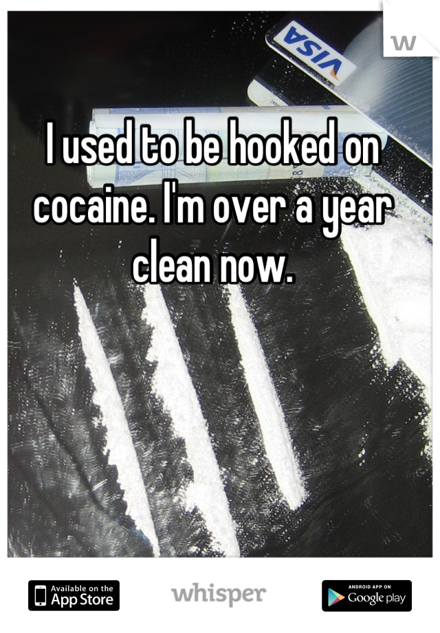 I used to be hooked on cocaine. I'm over a year clean now.