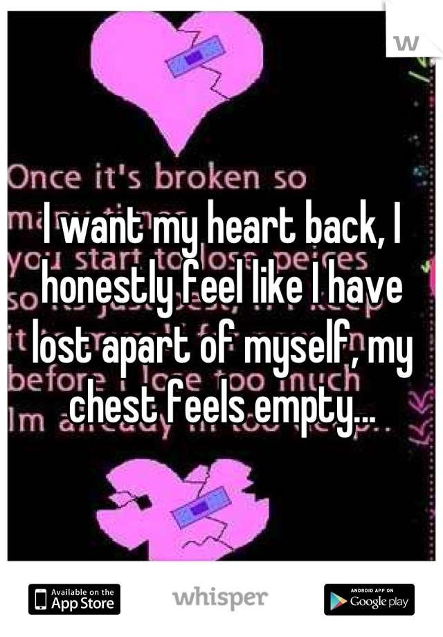 I want my heart back, I honestly feel like I have lost apart of myself, my chest feels empty...