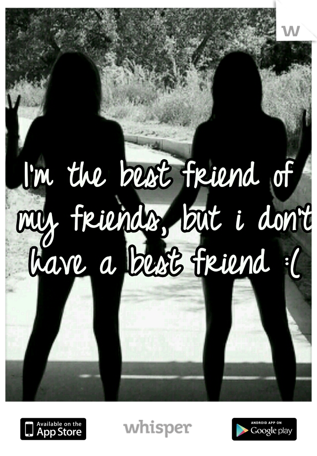I'm the best friend of my friends, but i don't have a best friend :(