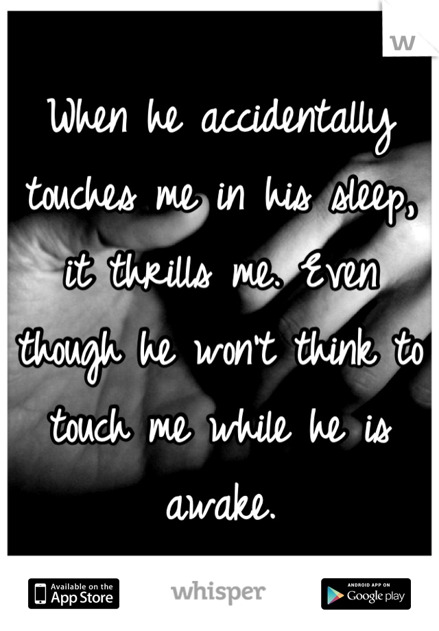 When he accidentally touches me in his sleep, it thrills me. Even though he won't think to touch me while he is awake.