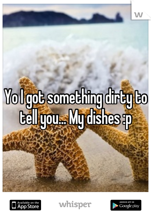 Yo I got something dirty to tell you... My dishes :p
