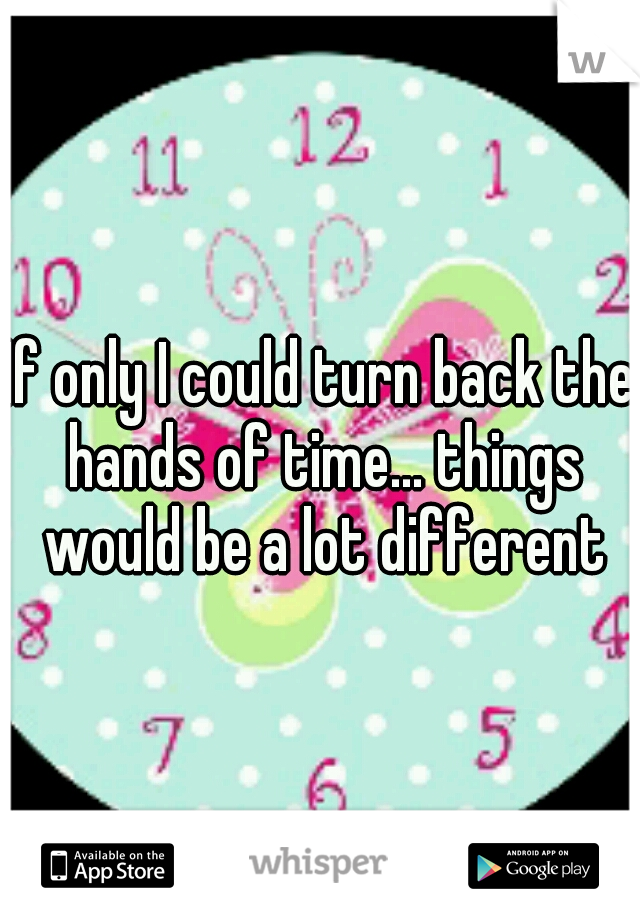If only I could turn back the hands of time... things would be a lot different