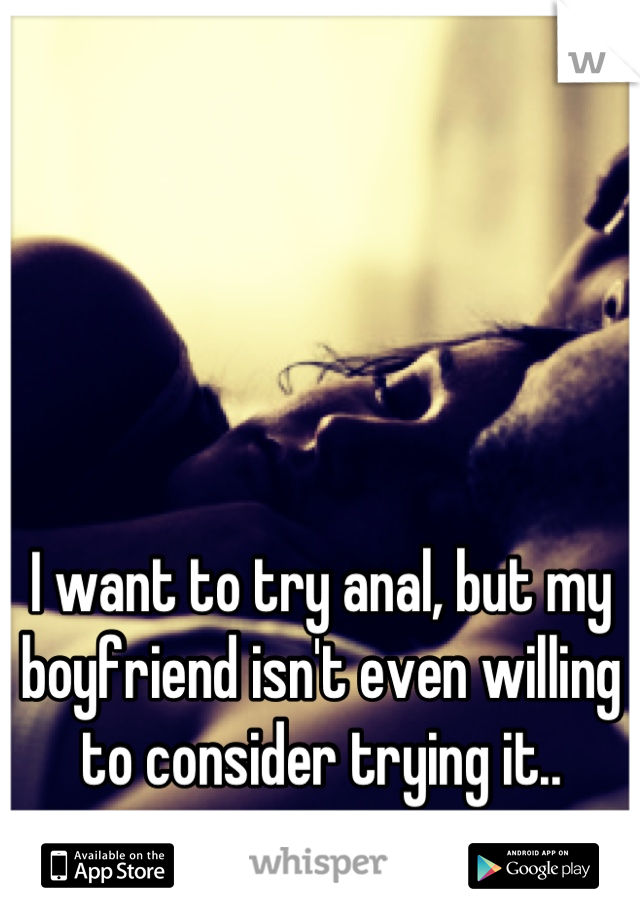 I want to try anal, but my boyfriend isn't even willing to consider trying it..