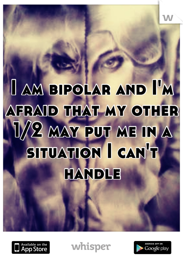 I am bipolar and I'm afraid that my other 1/2 may put me in a situation I can't handle