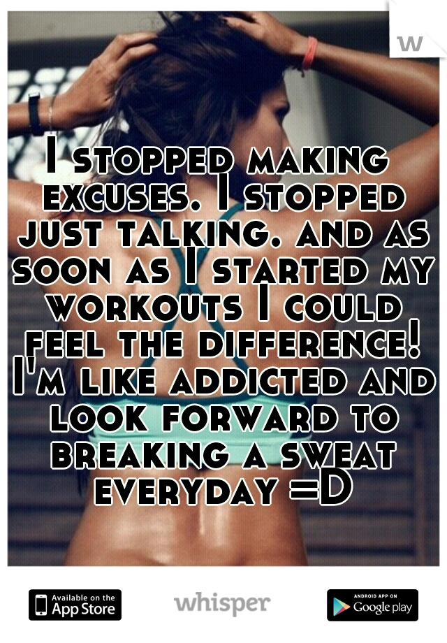 I stopped making excuses. I stopped just talking. and as soon as I started my workouts I could feel the difference! I'm like addicted and look forward to breaking a sweat everyday =D