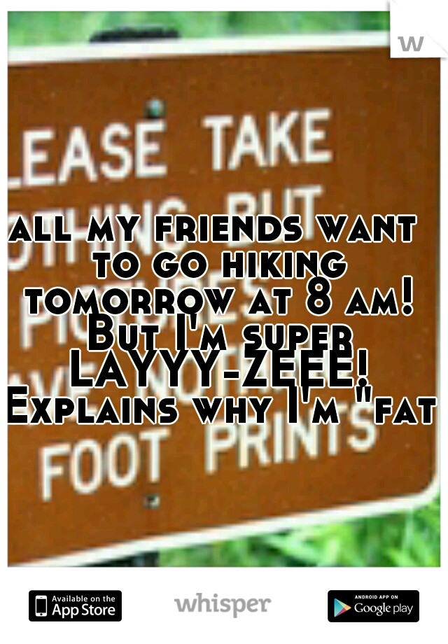 all my friends want to go hiking tomorrow at 8 am! But I'm super LAYYY-ZEEE! Explains why I'm "fat"