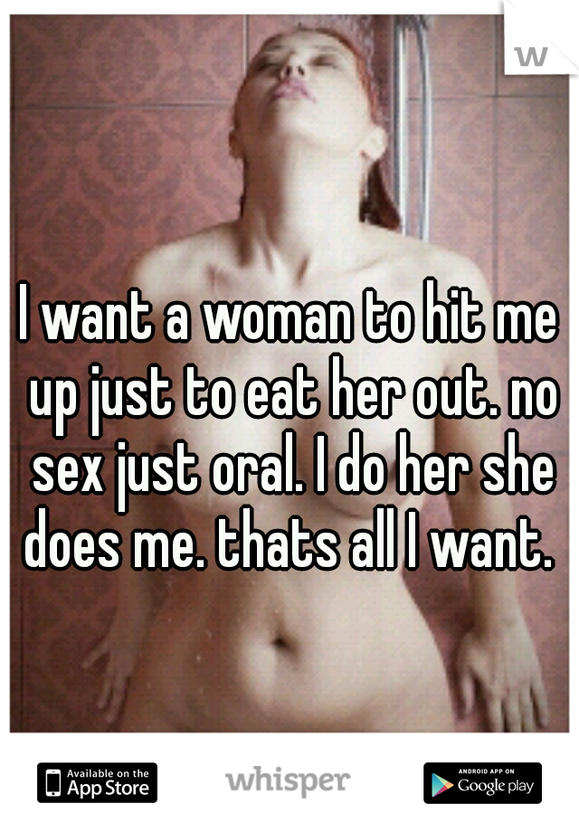 I want a woman to hit me up just to eat her out. no sex just oral. I do her she does me. thats all I want. 
