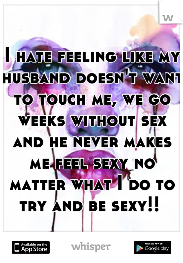 I hate feeling like my husband doesn't want to touch me, we go weeks without sex and he never makes me feel sexy no matter what I do to try and be sexy!! 