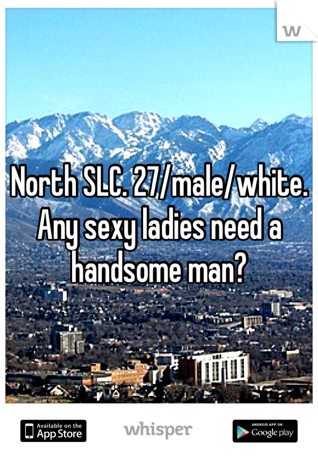 North SLC. 27/male/white. Any sexy ladies need a handsome man?