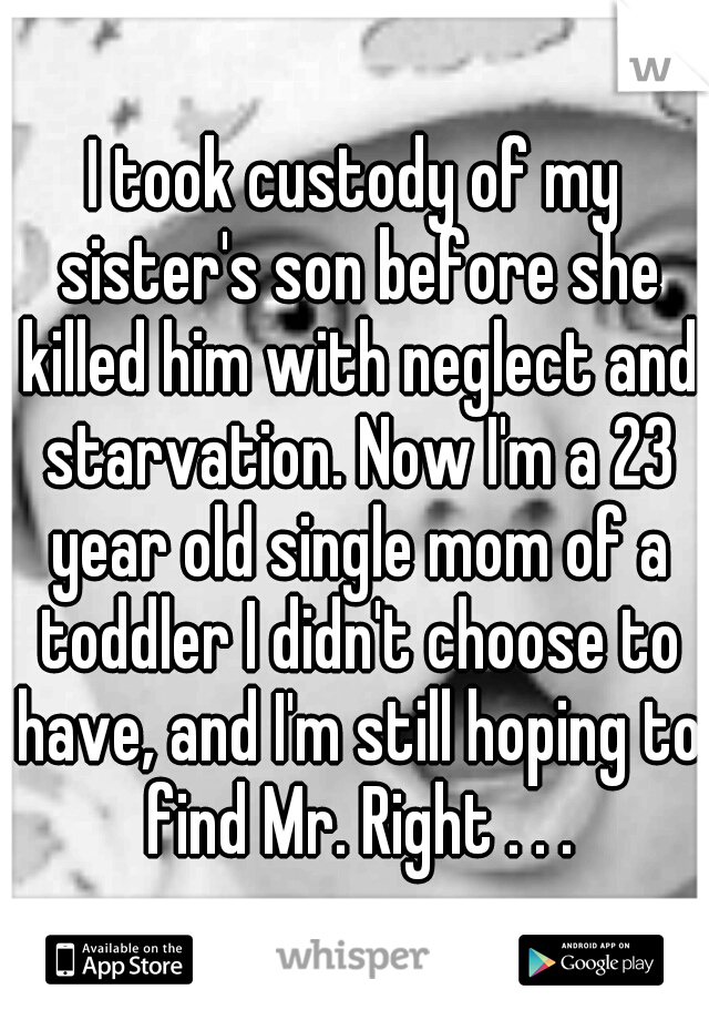I took custody of my sister's son before she killed him with neglect and starvation. Now I'm a 23 year old single mom of a toddler I didn't choose to have, and I'm still hoping to find Mr. Right . . .