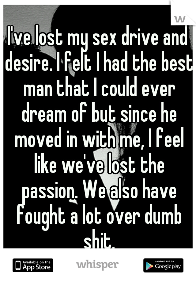 I've lost my sex drive and desire. I felt I had the best man that I could ever dream of but since he moved in with me, I feel like we've lost the passion. We also have fought a lot over dumb shit.