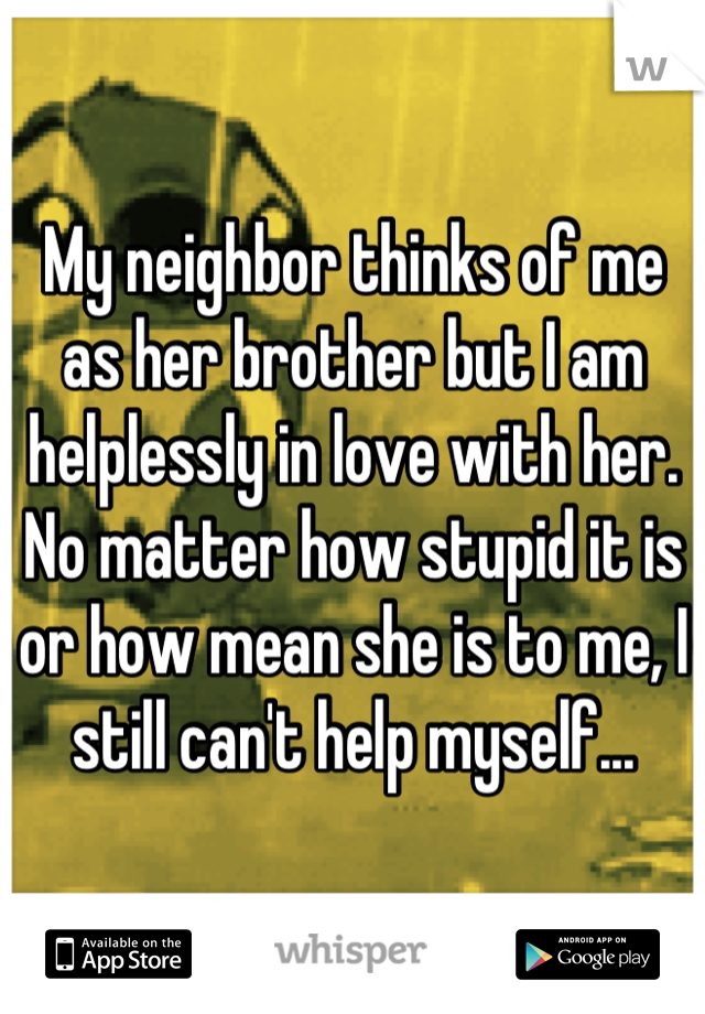 My neighbor thinks of me as her brother but I am helplessly in love with her. No matter how stupid it is or how mean she is to me, I still can't help myself...