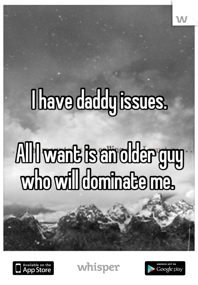 I have daddy issues. 

All I want is an older guy who will dominate me. 