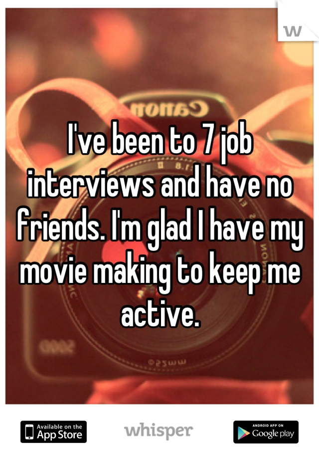 I've been to 7 job interviews and have no friends. I'm glad I have my movie making to keep me active.
