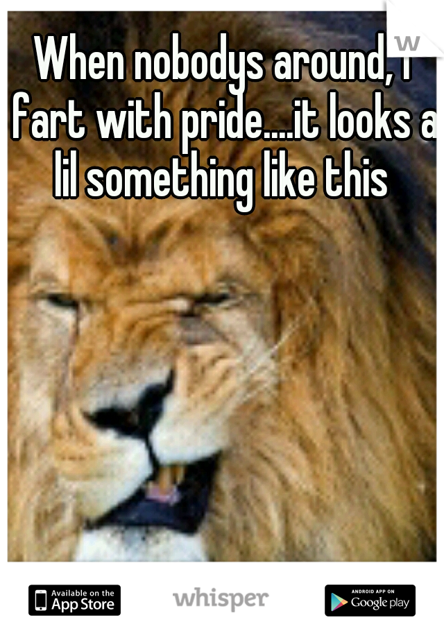 When nobodys around, i fart with pride....it looks a lil something like this 
