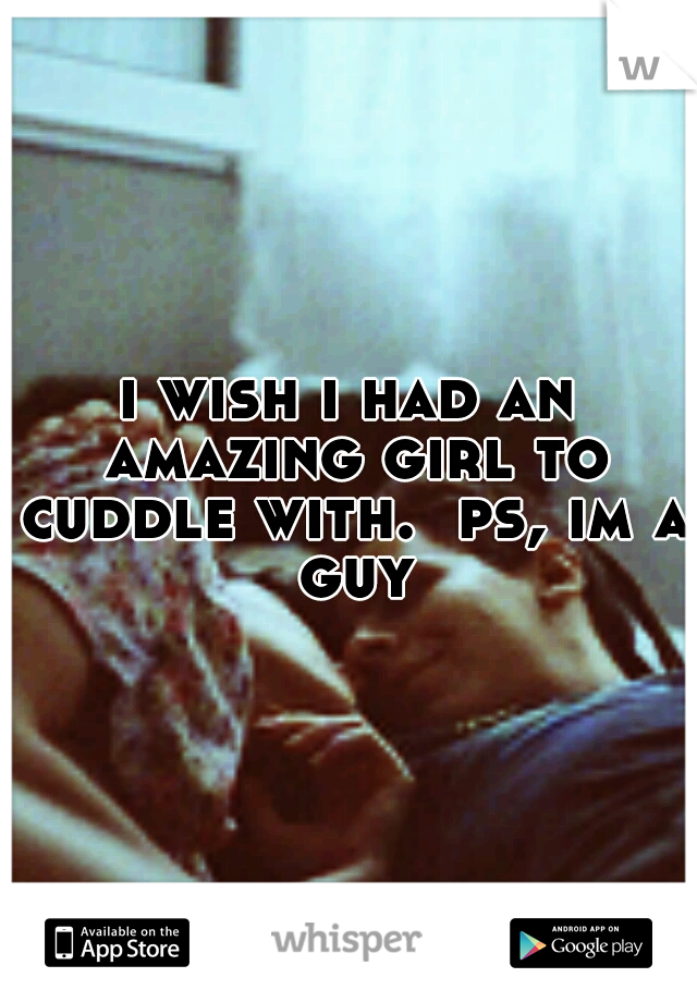 i wish i had an amazing girl to cuddle with.  ps, im a guy