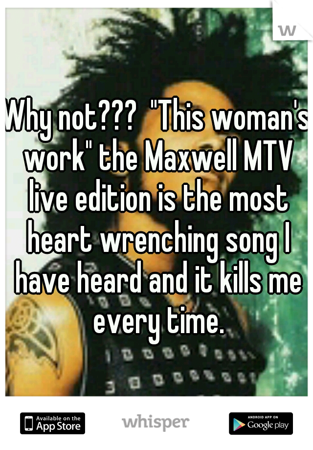 Why not???  "This woman's work" the Maxwell MTV live edition is the most heart wrenching song I have heard and it kills me every time.