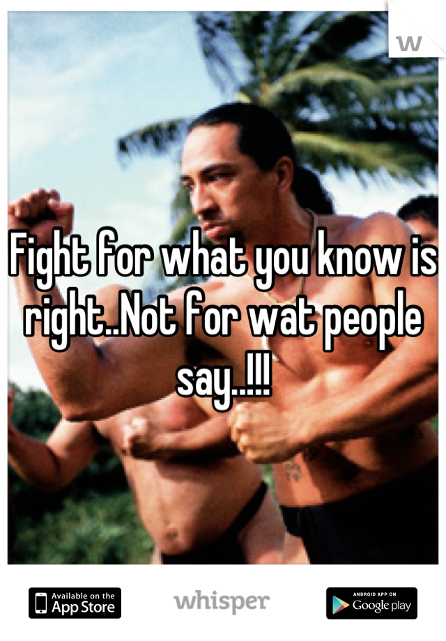 Fight for what you know is right..Not for wat people say..!!!