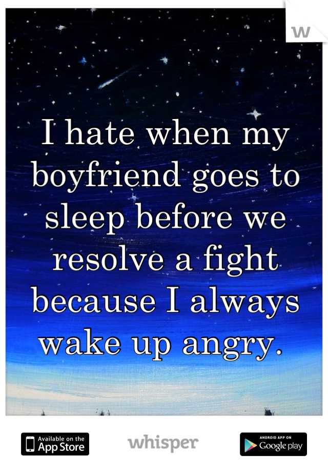 I hate when my boyfriend goes to sleep before we resolve a fight because I always wake up angry. 