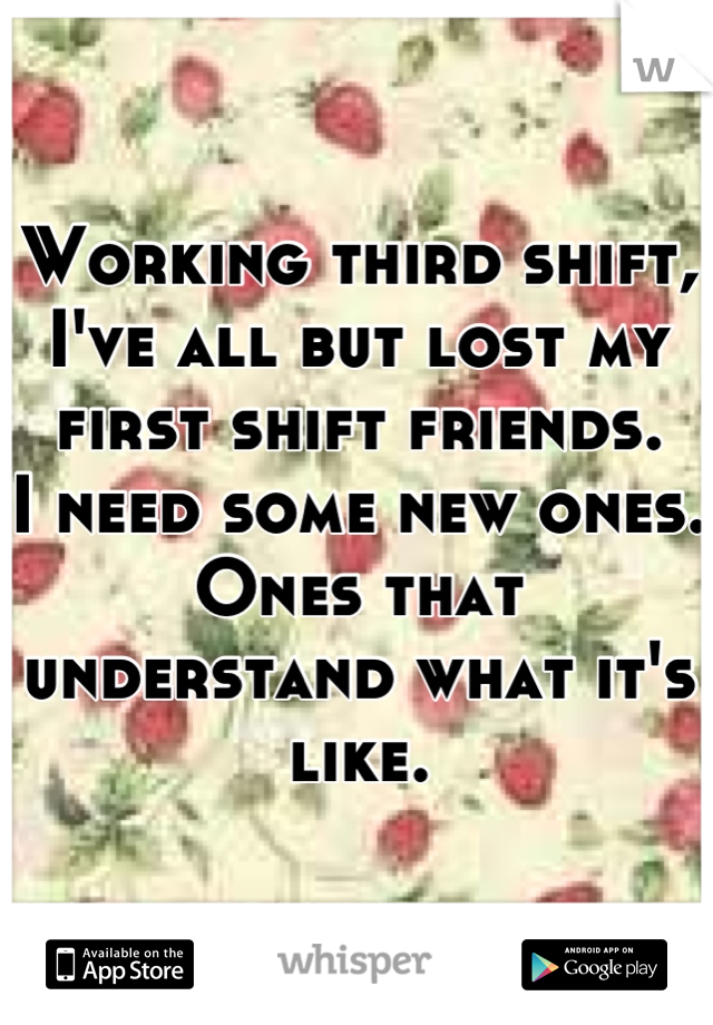 Working third shift,
I've all but lost my first shift friends.
I need some new ones.
Ones that understand what it's like.