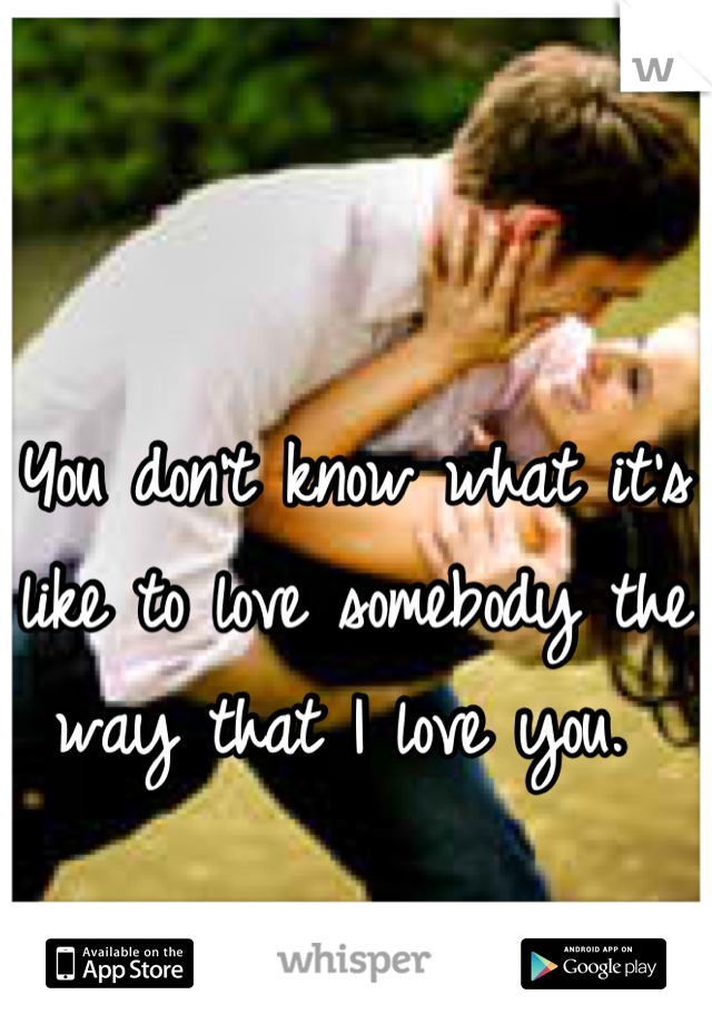 You don't know what it's like to love somebody the way that I love you. 