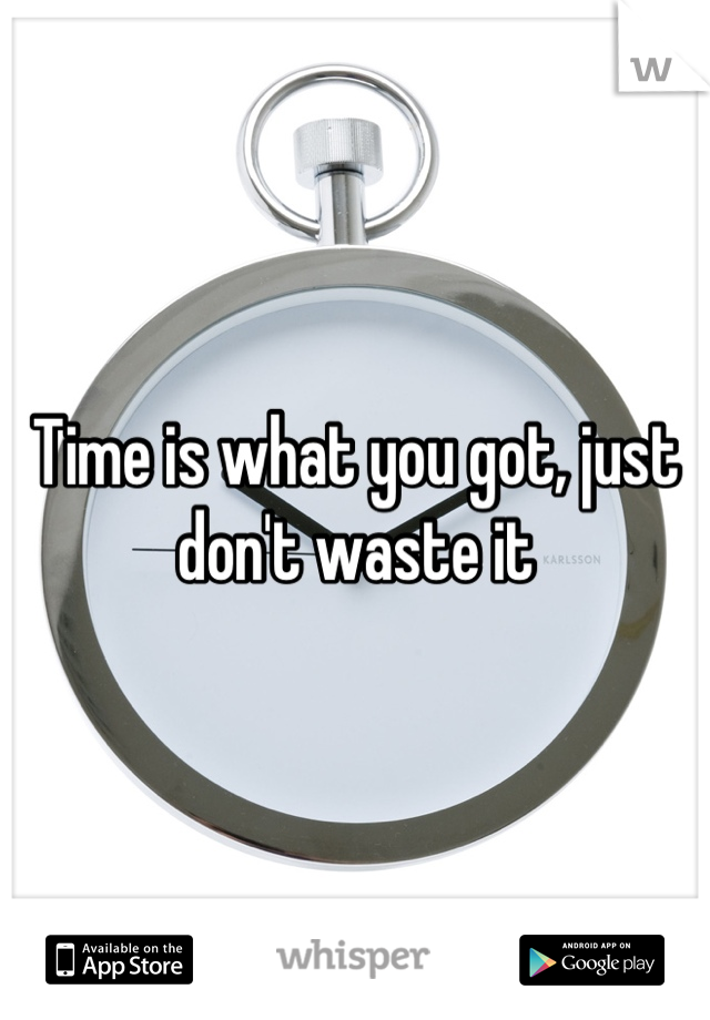 Time is what you got, just don't waste it
