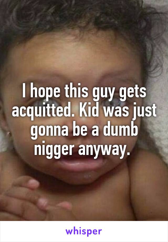 I hope this guy gets acquitted. Kid was just gonna be a dumb nigger anyway. 