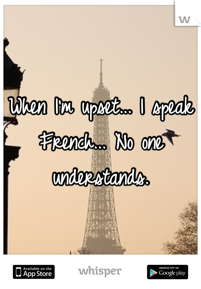 When I'm upset... I speak French... No one understands.