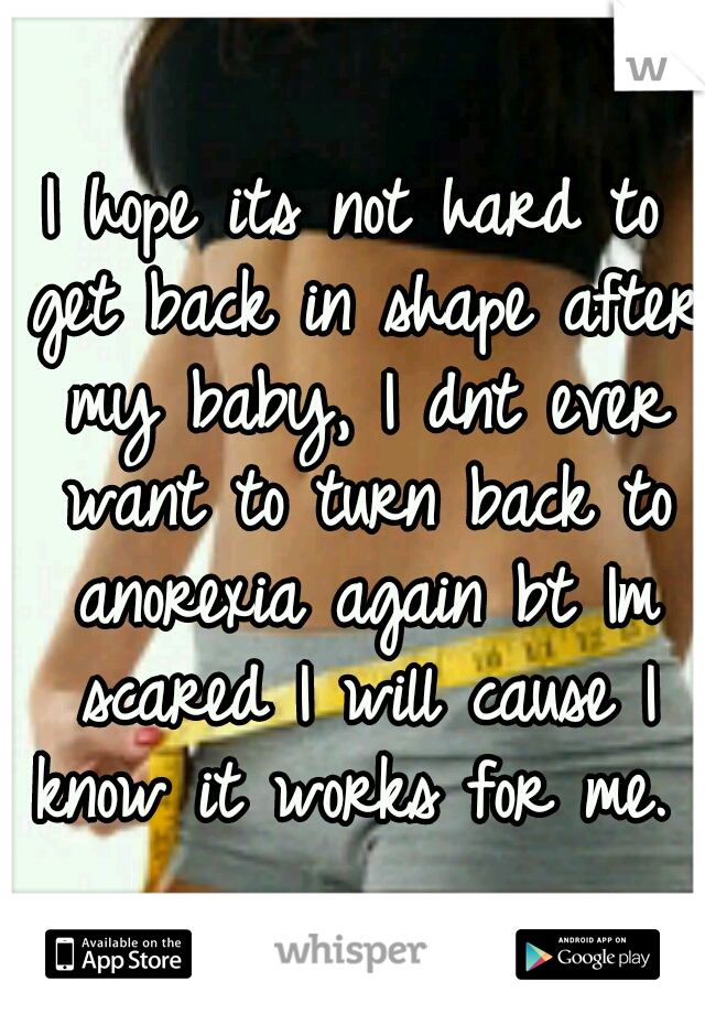 I hope its not hard to get back in shape after my baby, I dnt ever want to turn back to anorexia again bt Im scared I will cause I know it works for me. 